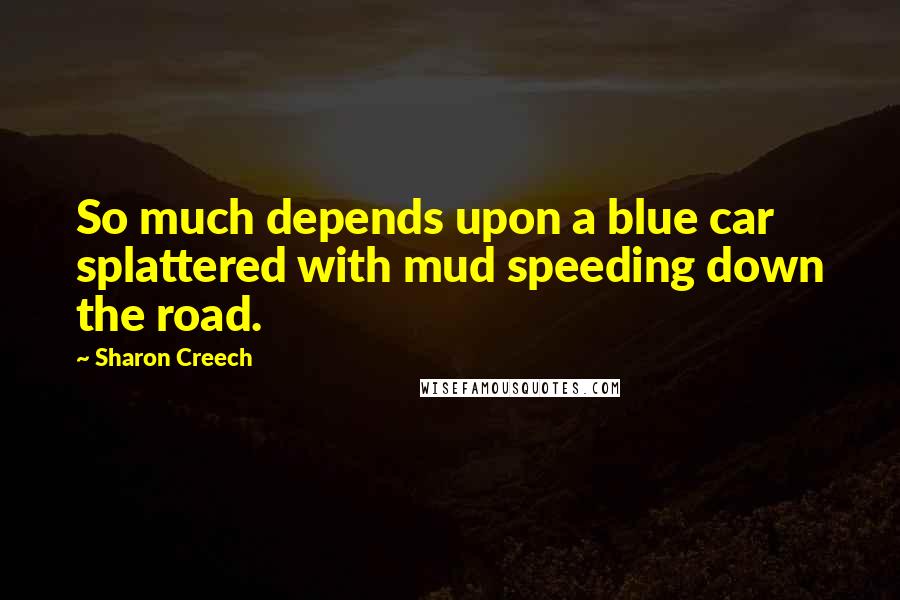 Sharon Creech Quotes: So much depends upon a blue car splattered with mud speeding down the road.