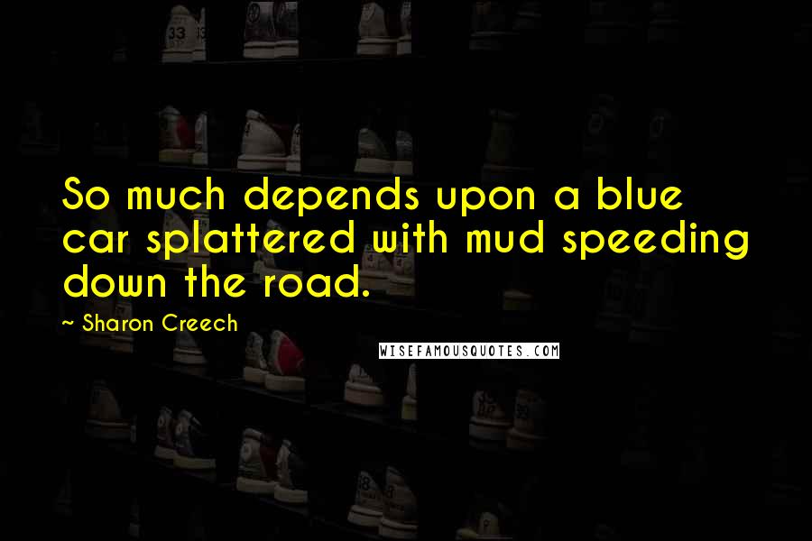 Sharon Creech Quotes: So much depends upon a blue car splattered with mud speeding down the road.