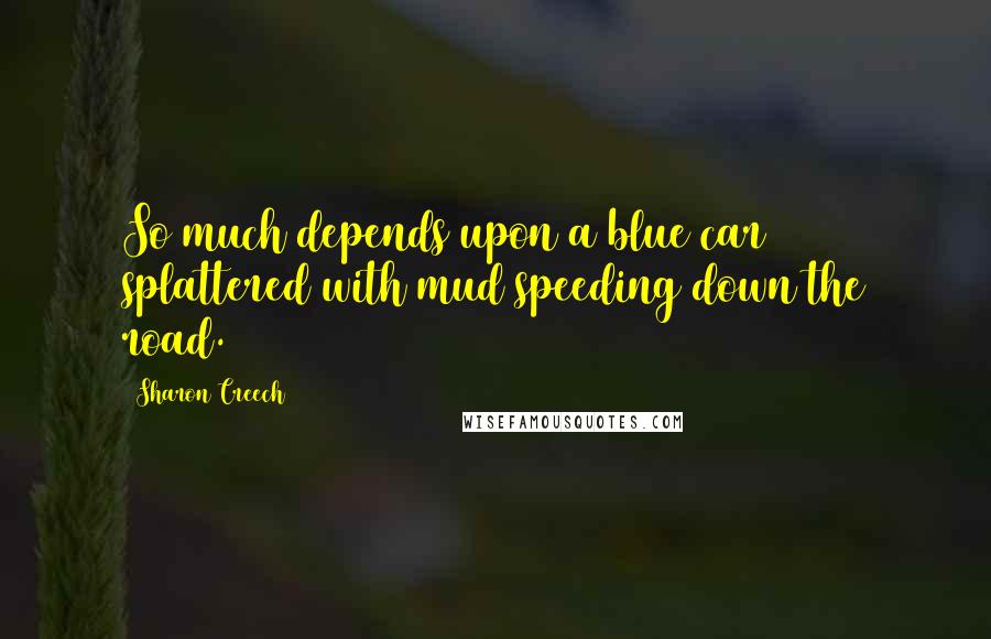 Sharon Creech Quotes: So much depends upon a blue car splattered with mud speeding down the road.