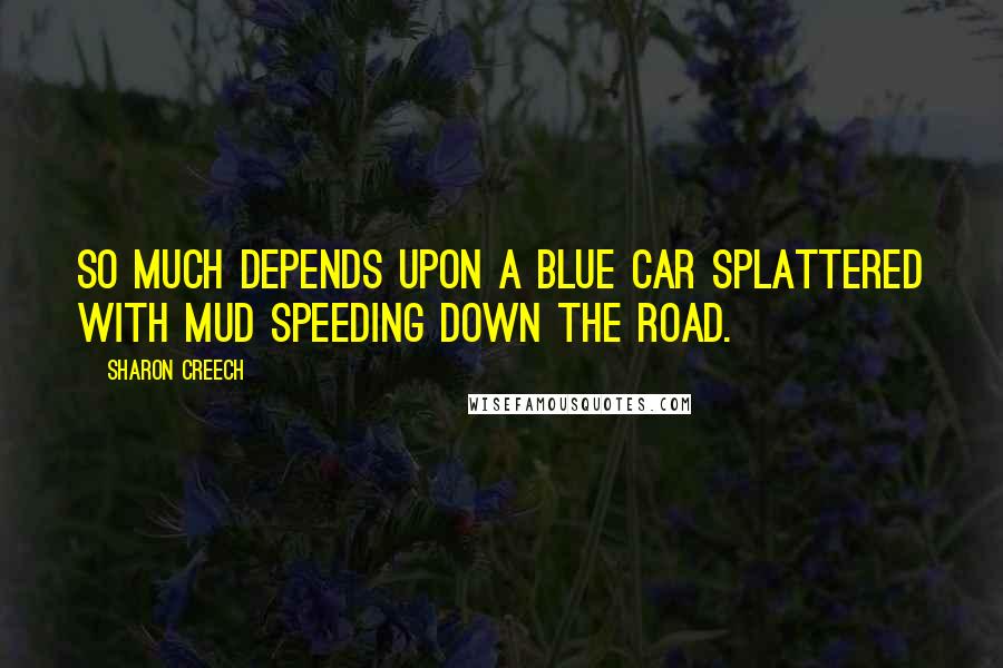 Sharon Creech Quotes: So much depends upon a blue car splattered with mud speeding down the road.