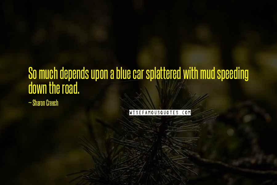 Sharon Creech Quotes: So much depends upon a blue car splattered with mud speeding down the road.