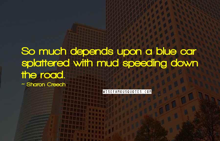 Sharon Creech Quotes: So much depends upon a blue car splattered with mud speeding down the road.