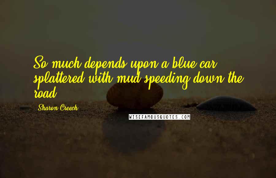 Sharon Creech Quotes: So much depends upon a blue car splattered with mud speeding down the road.