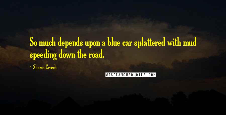 Sharon Creech Quotes: So much depends upon a blue car splattered with mud speeding down the road.