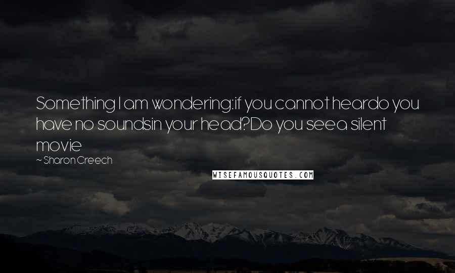 Sharon Creech Quotes: Something I am wondering:if you cannot heardo you have no soundsin your head?Do you seea silent movie