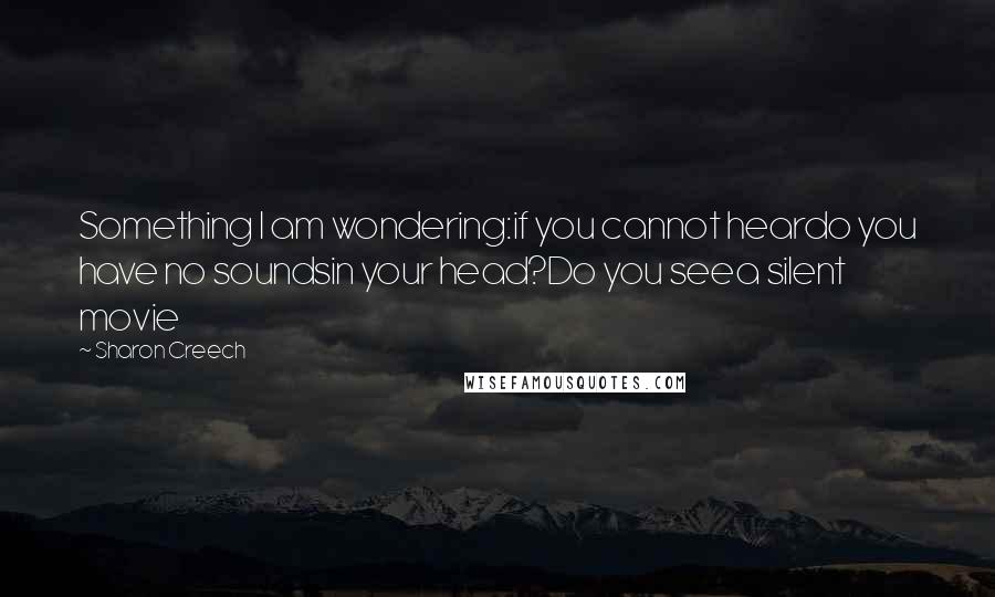 Sharon Creech Quotes: Something I am wondering:if you cannot heardo you have no soundsin your head?Do you seea silent movie