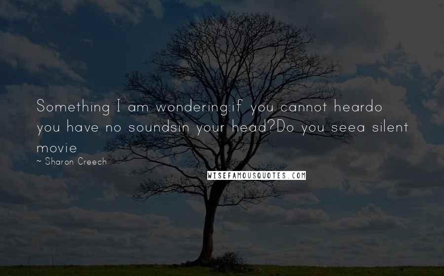 Sharon Creech Quotes: Something I am wondering:if you cannot heardo you have no soundsin your head?Do you seea silent movie