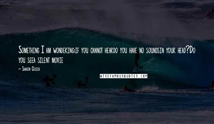 Sharon Creech Quotes: Something I am wondering:if you cannot heardo you have no soundsin your head?Do you seea silent movie