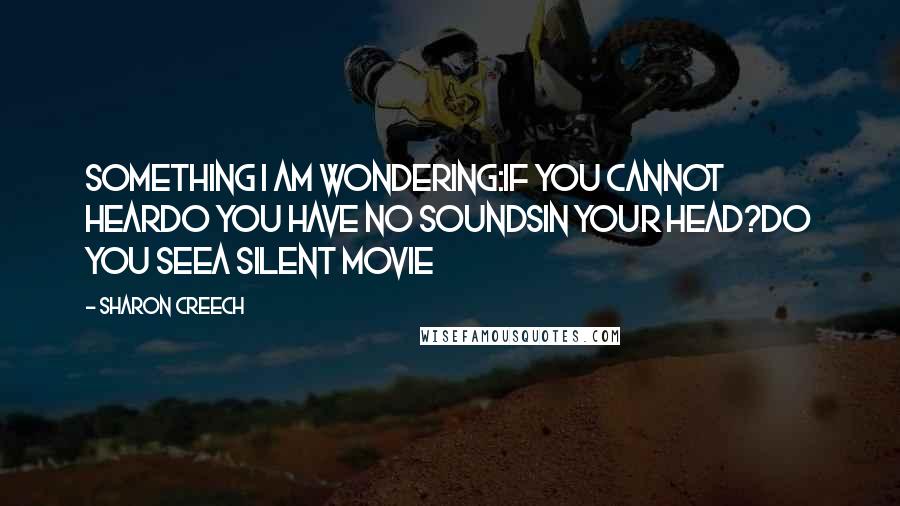 Sharon Creech Quotes: Something I am wondering:if you cannot heardo you have no soundsin your head?Do you seea silent movie