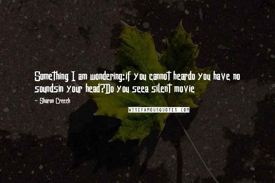 Sharon Creech Quotes: Something I am wondering:if you cannot heardo you have no soundsin your head?Do you seea silent movie