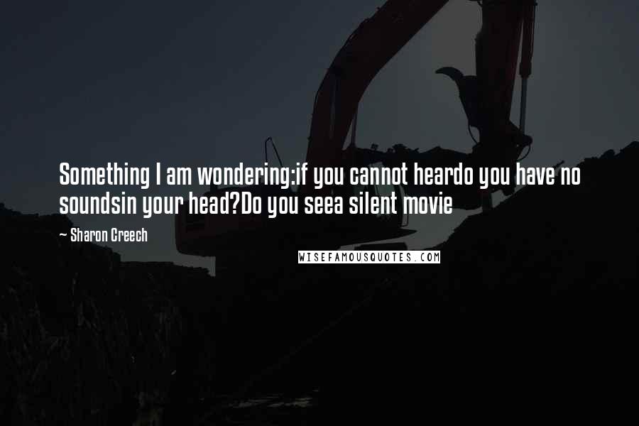 Sharon Creech Quotes: Something I am wondering:if you cannot heardo you have no soundsin your head?Do you seea silent movie