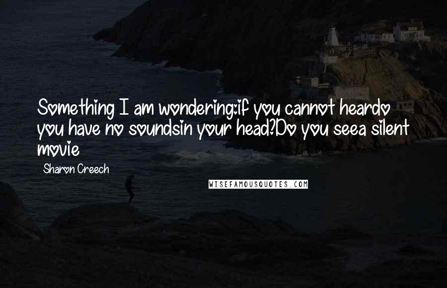 Sharon Creech Quotes: Something I am wondering:if you cannot heardo you have no soundsin your head?Do you seea silent movie