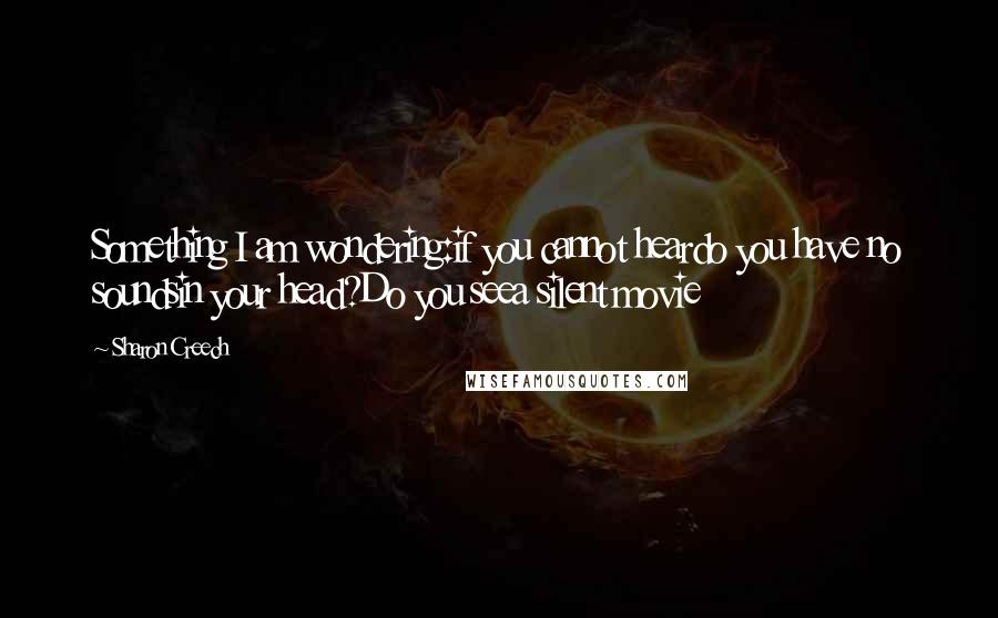 Sharon Creech Quotes: Something I am wondering:if you cannot heardo you have no soundsin your head?Do you seea silent movie