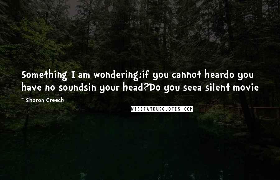 Sharon Creech Quotes: Something I am wondering:if you cannot heardo you have no soundsin your head?Do you seea silent movie