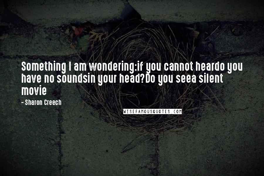 Sharon Creech Quotes: Something I am wondering:if you cannot heardo you have no soundsin your head?Do you seea silent movie