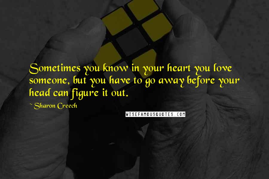 Sharon Creech Quotes: Sometimes you know in your heart you love someone, but you have to go away before your head can figure it out.