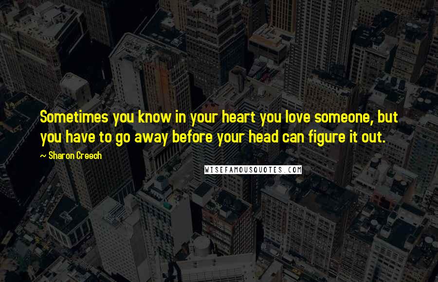 Sharon Creech Quotes: Sometimes you know in your heart you love someone, but you have to go away before your head can figure it out.