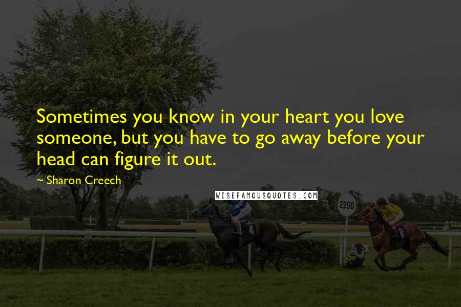 Sharon Creech Quotes: Sometimes you know in your heart you love someone, but you have to go away before your head can figure it out.