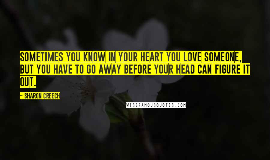 Sharon Creech Quotes: Sometimes you know in your heart you love someone, but you have to go away before your head can figure it out.