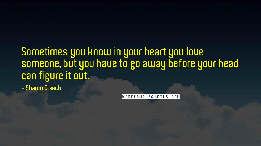 Sharon Creech Quotes: Sometimes you know in your heart you love someone, but you have to go away before your head can figure it out.