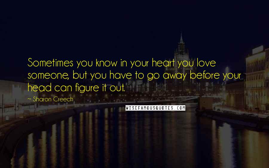 Sharon Creech Quotes: Sometimes you know in your heart you love someone, but you have to go away before your head can figure it out.