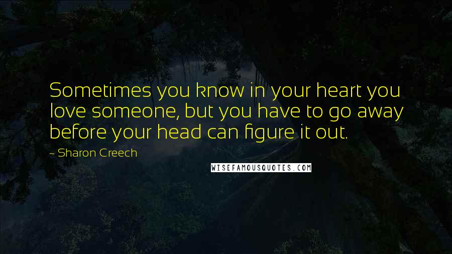 Sharon Creech Quotes: Sometimes you know in your heart you love someone, but you have to go away before your head can figure it out.