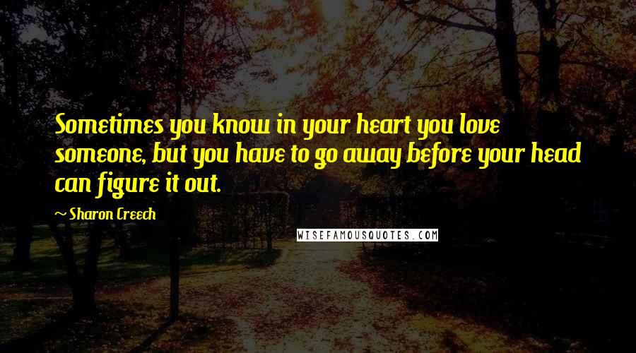 Sharon Creech Quotes: Sometimes you know in your heart you love someone, but you have to go away before your head can figure it out.