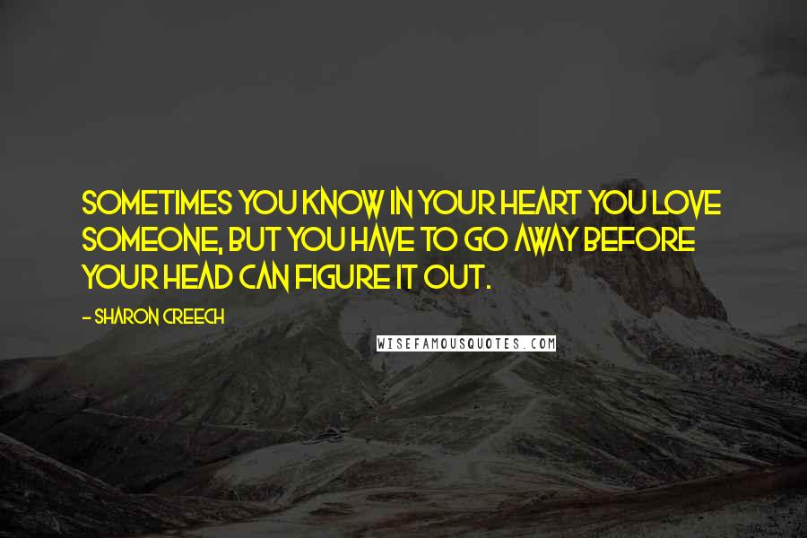 Sharon Creech Quotes: Sometimes you know in your heart you love someone, but you have to go away before your head can figure it out.