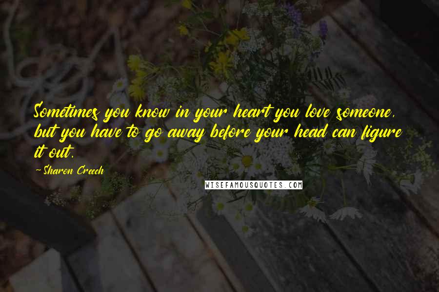 Sharon Creech Quotes: Sometimes you know in your heart you love someone, but you have to go away before your head can figure it out.