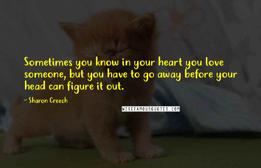 Sharon Creech Quotes: Sometimes you know in your heart you love someone, but you have to go away before your head can figure it out.