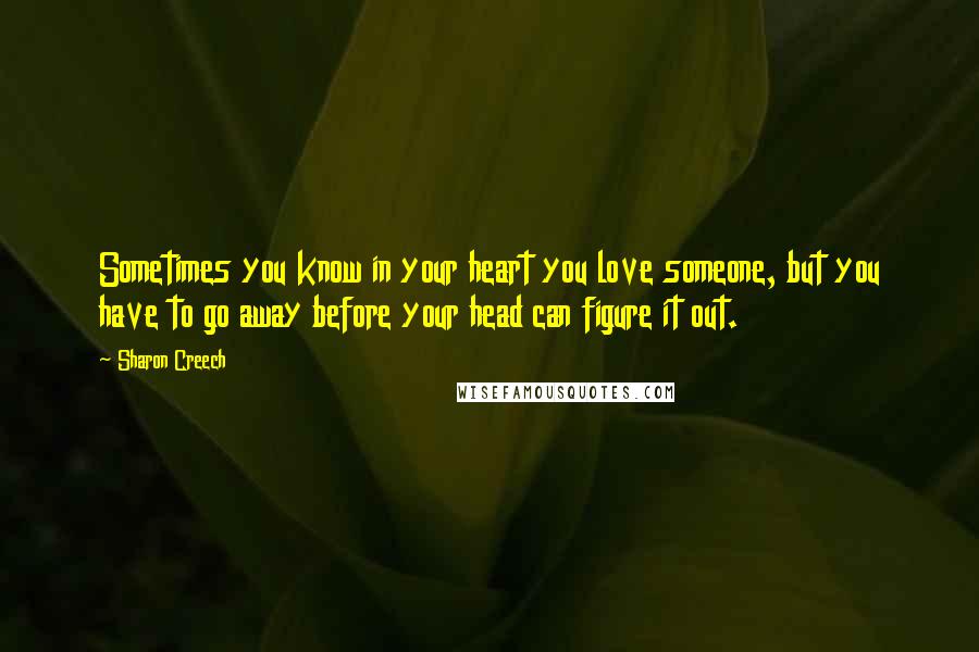 Sharon Creech Quotes: Sometimes you know in your heart you love someone, but you have to go away before your head can figure it out.