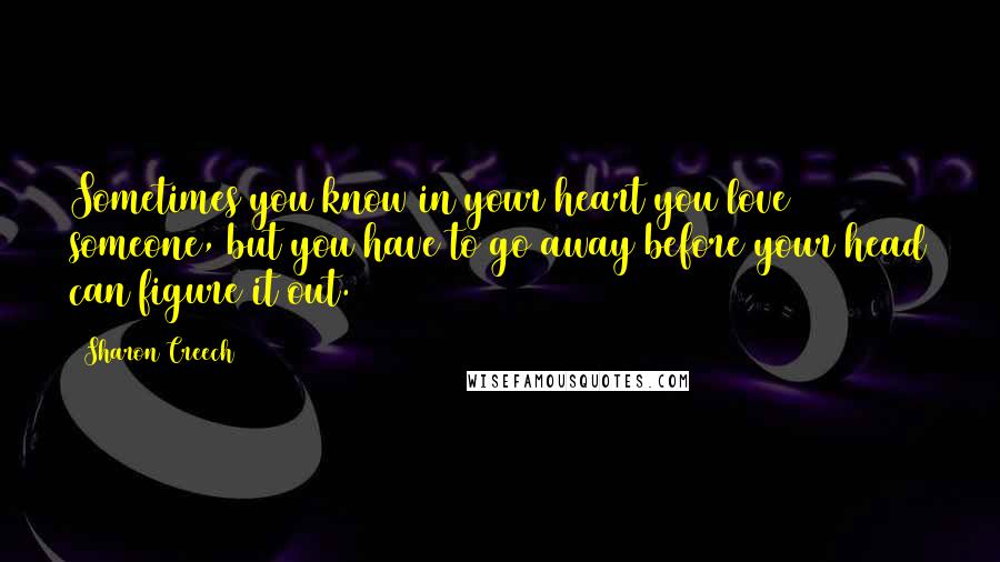 Sharon Creech Quotes: Sometimes you know in your heart you love someone, but you have to go away before your head can figure it out.