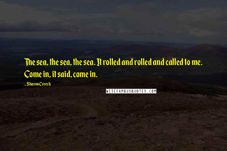 Sharon Creech Quotes: The sea, the sea, the sea. It rolled and rolled and called to me. Come in, it said, come in.