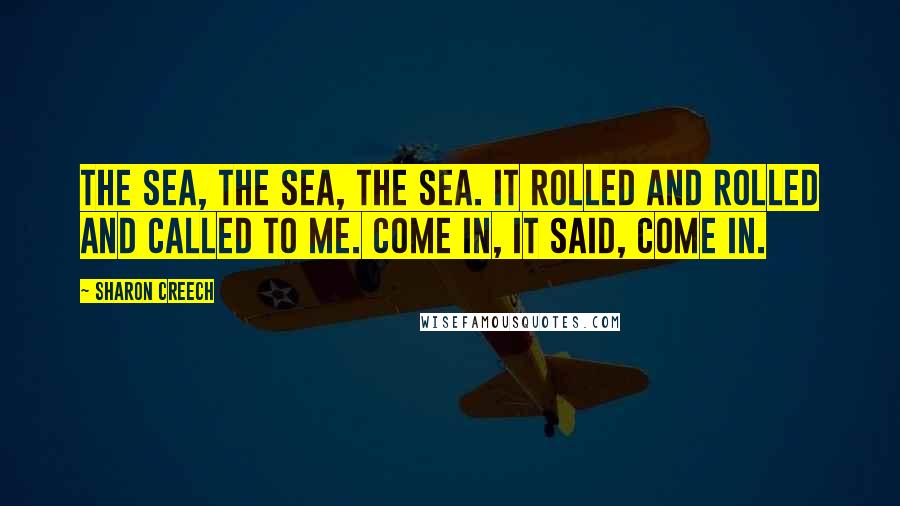 Sharon Creech Quotes: The sea, the sea, the sea. It rolled and rolled and called to me. Come in, it said, come in.