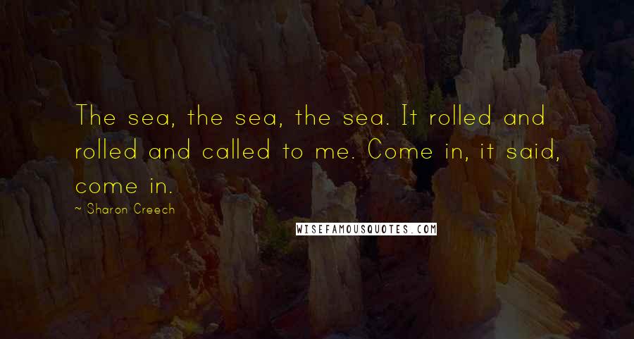 Sharon Creech Quotes: The sea, the sea, the sea. It rolled and rolled and called to me. Come in, it said, come in.