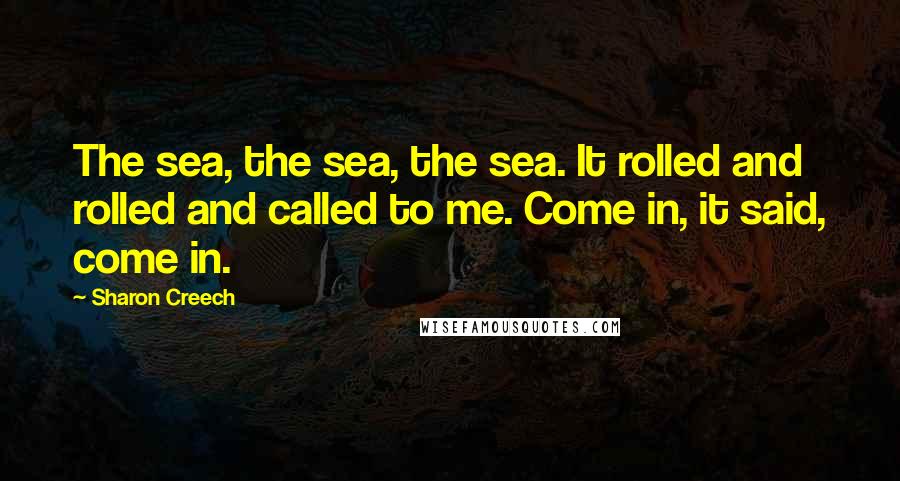 Sharon Creech Quotes: The sea, the sea, the sea. It rolled and rolled and called to me. Come in, it said, come in.