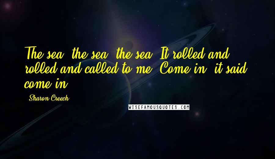 Sharon Creech Quotes: The sea, the sea, the sea. It rolled and rolled and called to me. Come in, it said, come in.