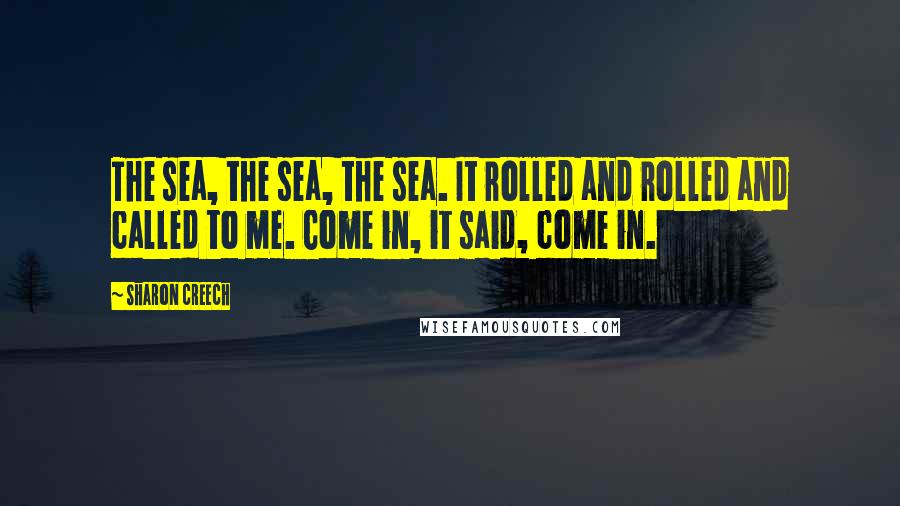 Sharon Creech Quotes: The sea, the sea, the sea. It rolled and rolled and called to me. Come in, it said, come in.
