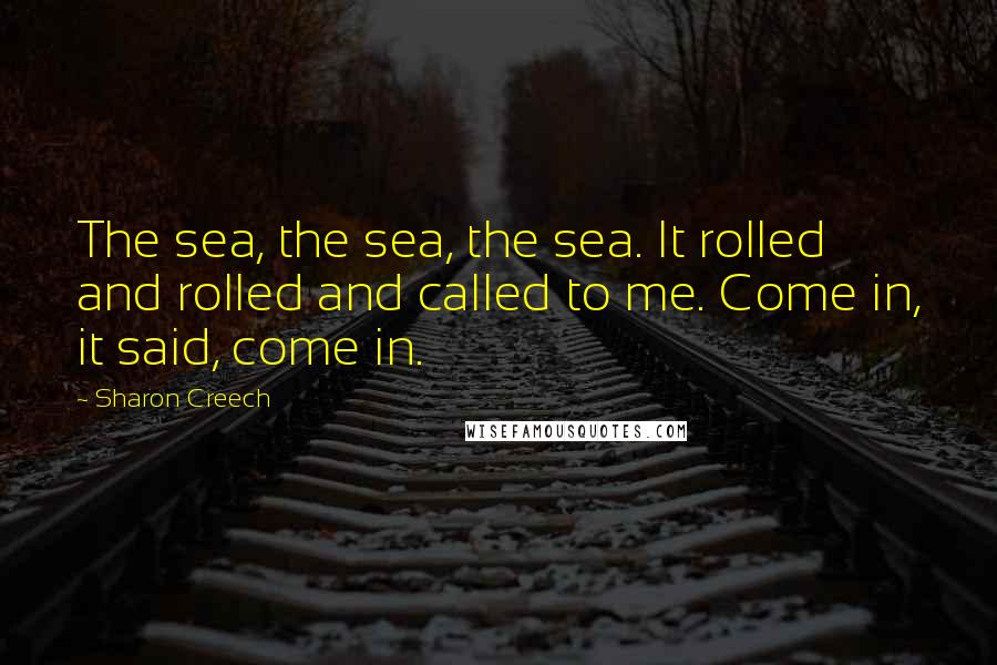 Sharon Creech Quotes: The sea, the sea, the sea. It rolled and rolled and called to me. Come in, it said, come in.