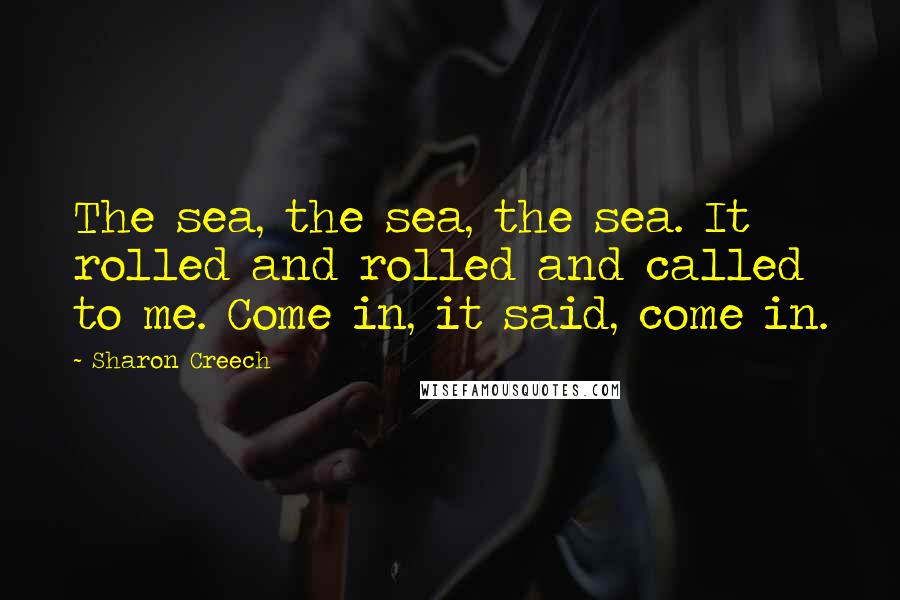 Sharon Creech Quotes: The sea, the sea, the sea. It rolled and rolled and called to me. Come in, it said, come in.