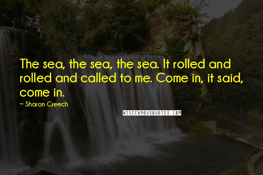 Sharon Creech Quotes: The sea, the sea, the sea. It rolled and rolled and called to me. Come in, it said, come in.