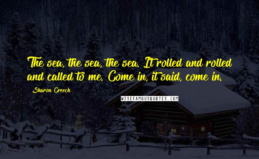 Sharon Creech Quotes: The sea, the sea, the sea. It rolled and rolled and called to me. Come in, it said, come in.