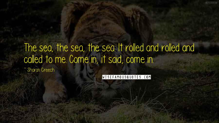 Sharon Creech Quotes: The sea, the sea, the sea. It rolled and rolled and called to me. Come in, it said, come in.