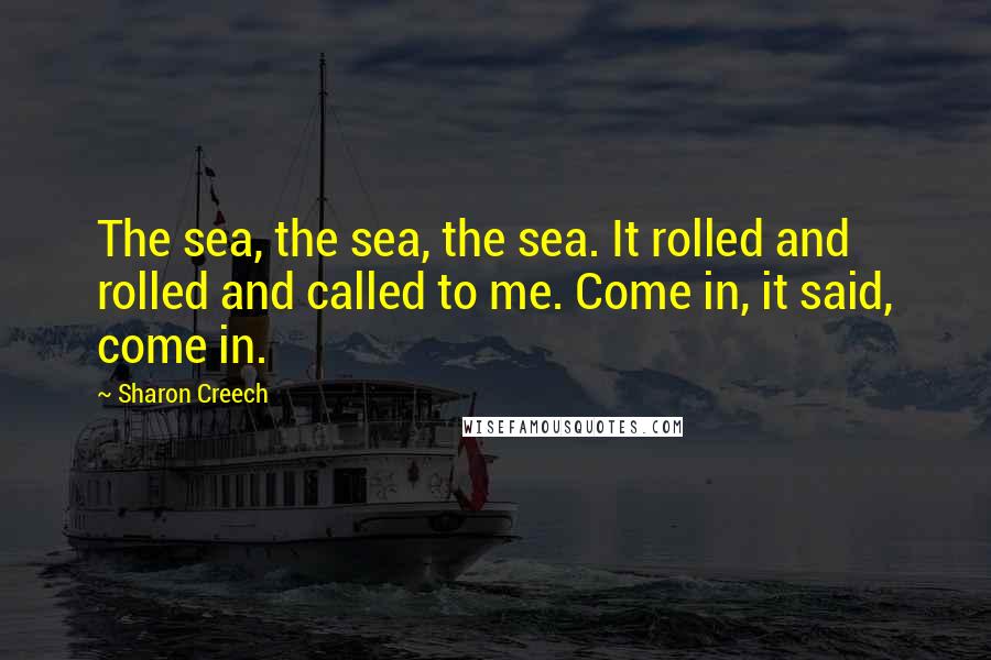 Sharon Creech Quotes: The sea, the sea, the sea. It rolled and rolled and called to me. Come in, it said, come in.