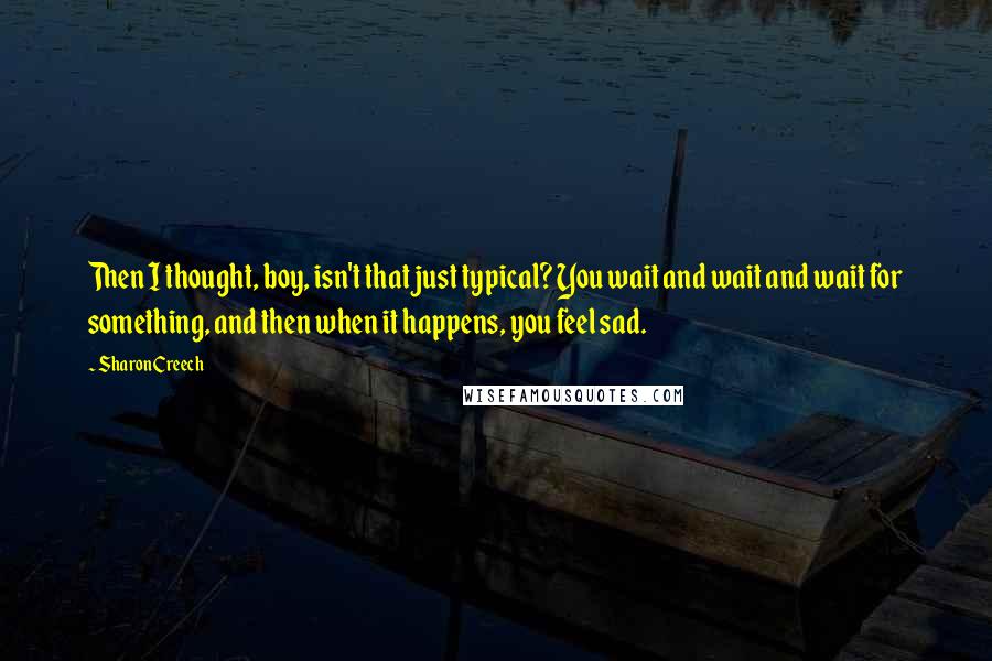 Sharon Creech Quotes: Then I thought, boy, isn't that just typical? You wait and wait and wait for something, and then when it happens, you feel sad.