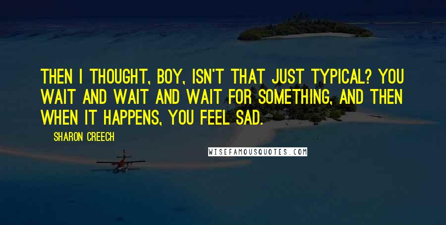 Sharon Creech Quotes: Then I thought, boy, isn't that just typical? You wait and wait and wait for something, and then when it happens, you feel sad.