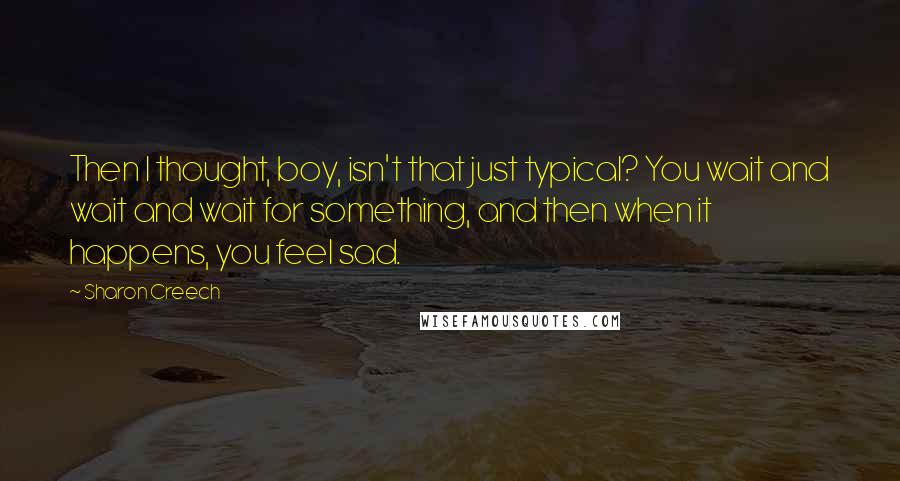 Sharon Creech Quotes: Then I thought, boy, isn't that just typical? You wait and wait and wait for something, and then when it happens, you feel sad.