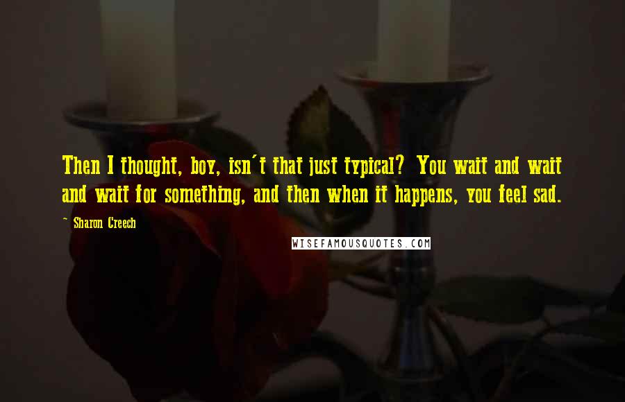 Sharon Creech Quotes: Then I thought, boy, isn't that just typical? You wait and wait and wait for something, and then when it happens, you feel sad.