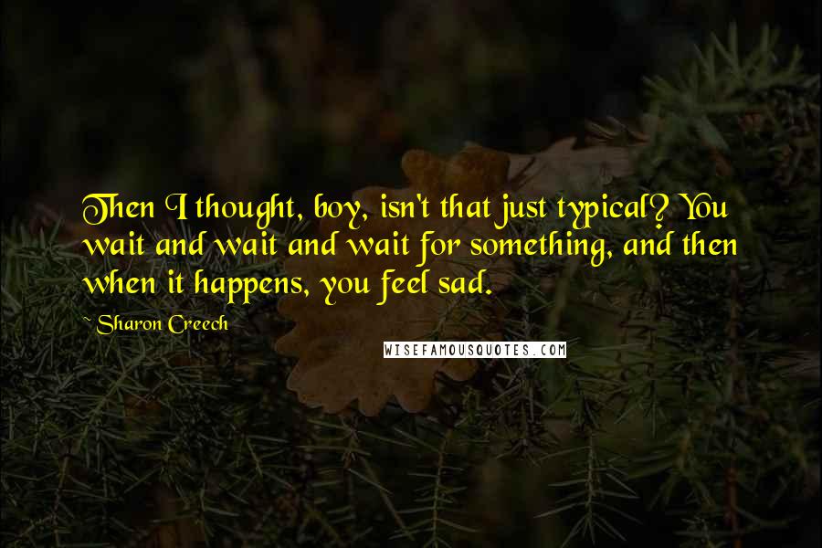 Sharon Creech Quotes: Then I thought, boy, isn't that just typical? You wait and wait and wait for something, and then when it happens, you feel sad.