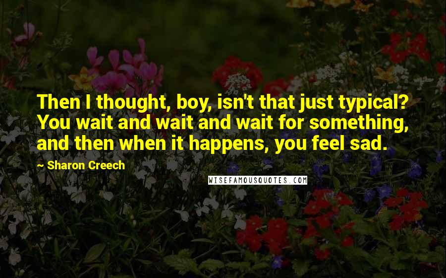 Sharon Creech Quotes: Then I thought, boy, isn't that just typical? You wait and wait and wait for something, and then when it happens, you feel sad.